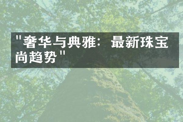 "奢华与典雅：最新珠宝时尚趋势"