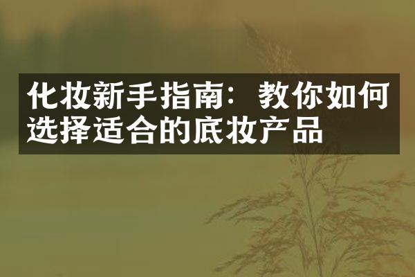 化妆新手指南：教你如何选择适合的底妆产品