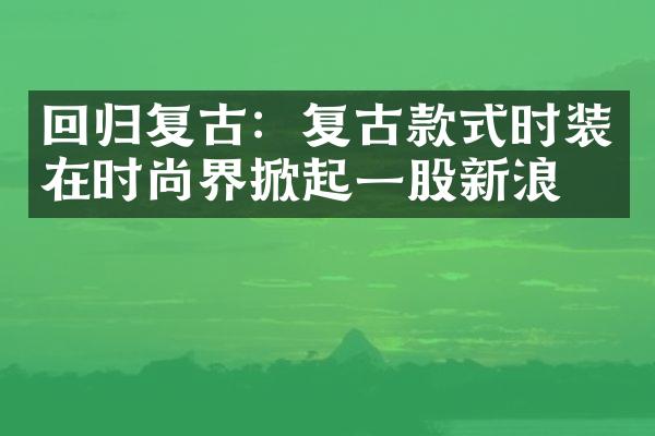 回归复古：复古款式时装在时尚界掀起一股新浪潮