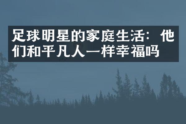 足球明星的家庭生活：他们和平凡人一样幸福吗？