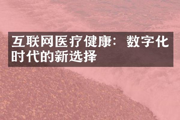 互联网医疗健康：数字化时代的新选择