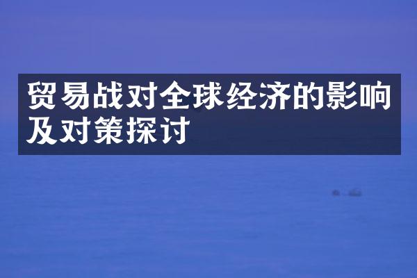 贸易战对全球经济的影响及对策探讨