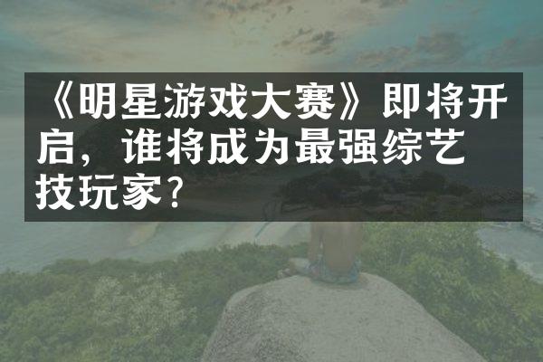 《明星游戏大赛》即将开启，谁将成为最强综艺竞技玩家？