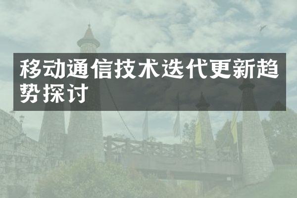 移动通信技术迭代更新趋势探讨