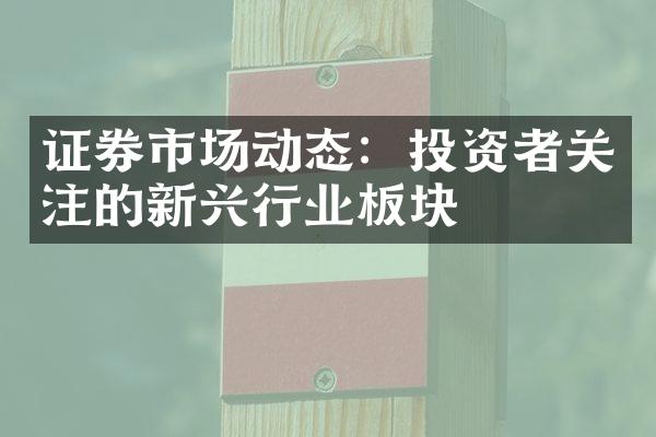 证券市场动态：投资者关注的新兴行业板块