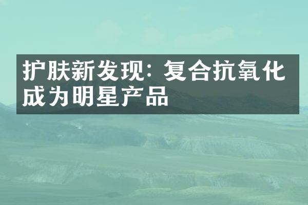 护肤新发现: 复合抗氧化剂成为明星产品