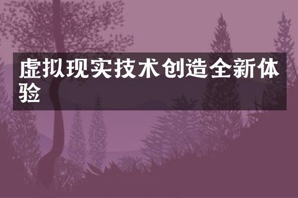 虚拟现实技术创造全新体验