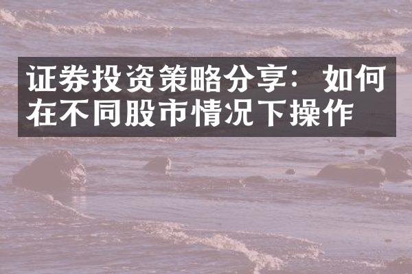 证券投资策略分享：如何在不同股市情况下操作？