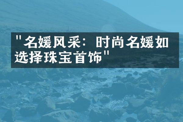 "名媛风采：时尚名媛如何选择珠宝首饰"