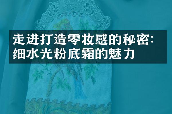 走进打造零妆感的秘密: 极细水光粉底霜的魅力