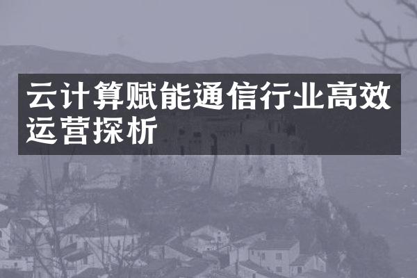 云计算赋能通信行业高效运营探析