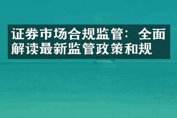 证券市场合规监管：全面解读最新监管政策和规定