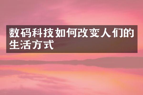 数码科技如何改变人们的生活方式