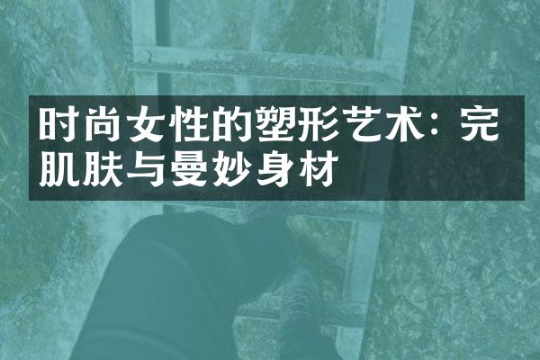 时尚女性的塑形艺术: 完美肌肤与曼妙身材