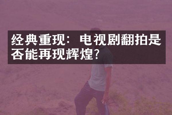 经典重现：电视剧翻拍是否能再现辉煌？