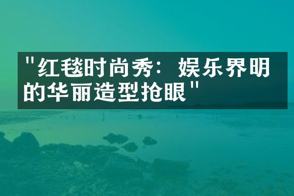 "红毯时尚秀：娱乐界明星的华丽造型抢眼"