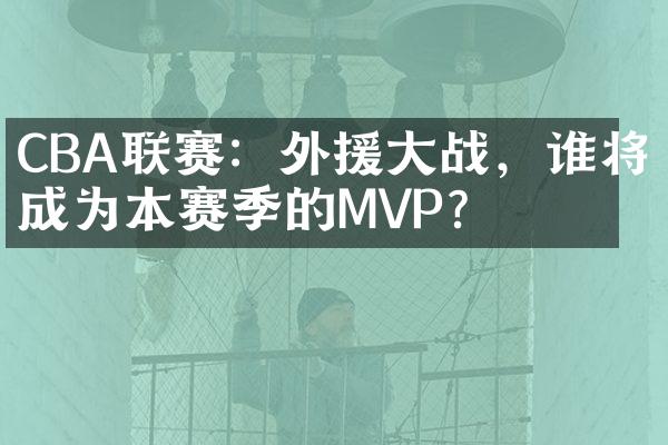 CBA联赛：外援大战，谁将成为本赛季的MVP？