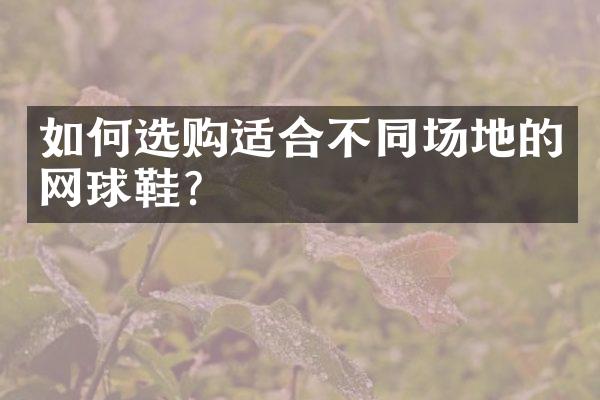 如何选购适合不同场地的网球鞋？