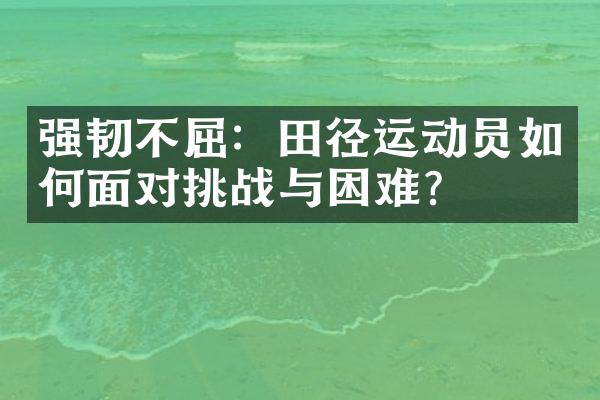 强韧不屈：田径运动员如何面对挑战与困难？