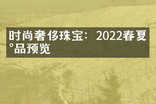 时尚奢侈珠宝：2022春夏新品预览