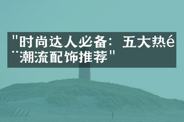 "时尚达人必备：五大热门潮流配饰推荐"