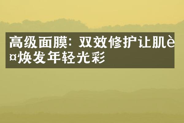 高级面膜: 双效修护让肌肤焕发年轻光彩