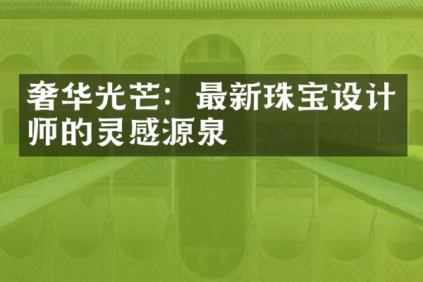 奢华光芒：最新珠宝设计师的灵感源泉