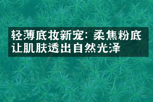 轻薄底妆新宠: 柔焦粉底液让肌肤透出自然光泽