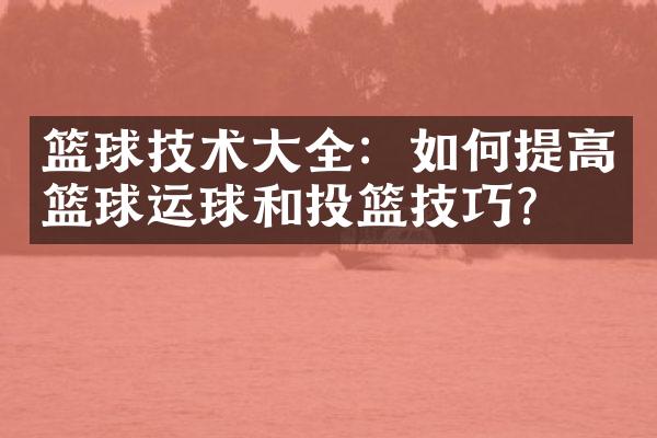 篮球技术全：如何提高篮球运球和投篮技巧？