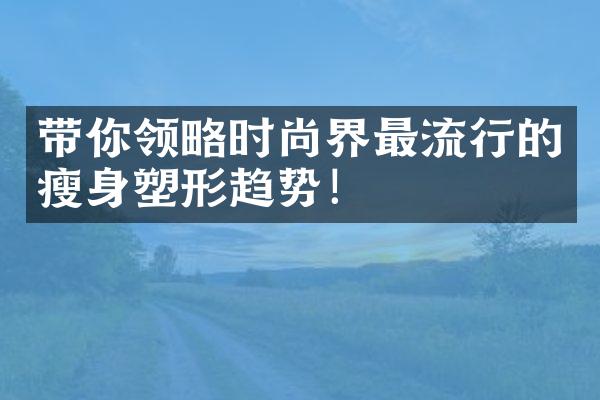 带你领略时尚界最流行的瘦身塑形趋势！