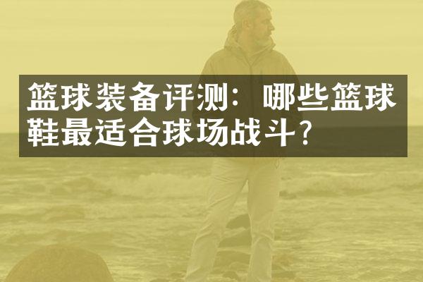 篮球装备评测：哪些篮球鞋最适合球场战斗？