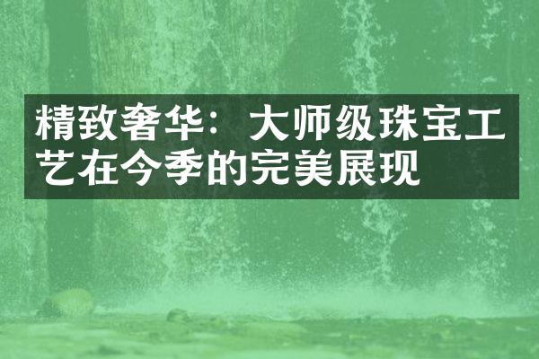 精致奢华：师级珠宝工艺在今季的完美展现