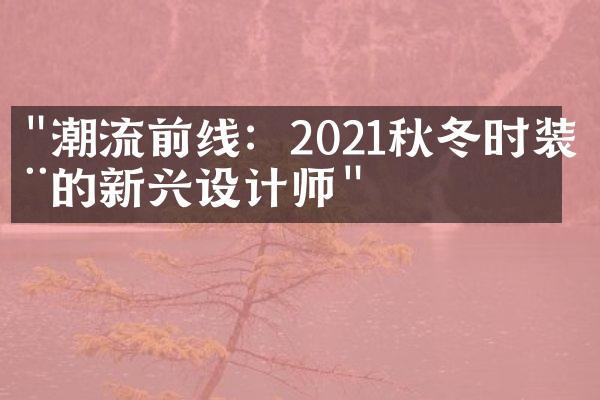 "潮流前线：2021秋冬时装周的新兴设计师"