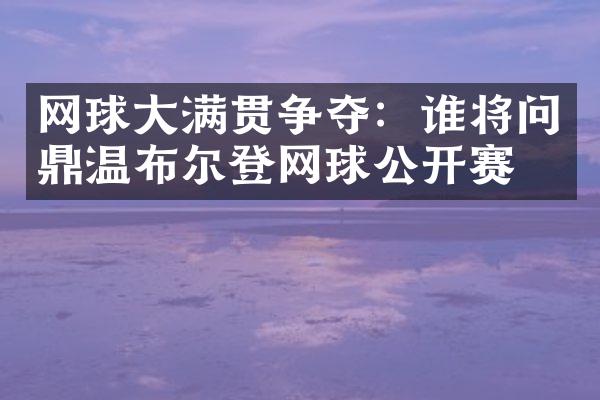 网球争夺：谁将问鼎温布尔登网球公开赛？