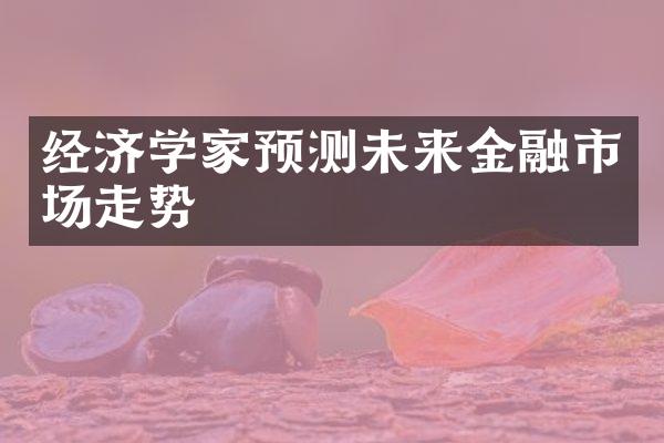 经济学家预测未来金融市场走势