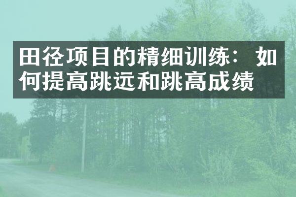 田径项目的精细训练：如何提高跳远和跳高成绩？