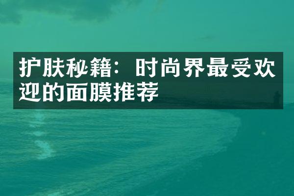 护肤秘籍：时尚界最受欢迎的面膜推荐