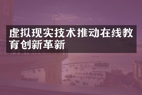 虚拟现实技术推动在线教育创新革新