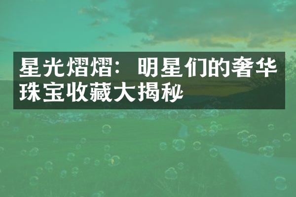 星光熠熠：明星们的奢华珠宝收藏大揭秘