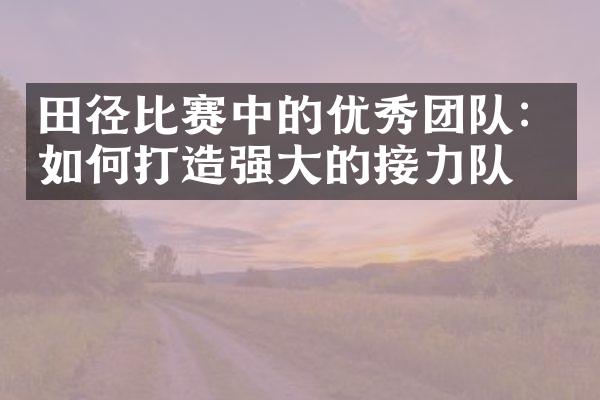 田径比赛中的优秀团队：如何打造强的接力队？