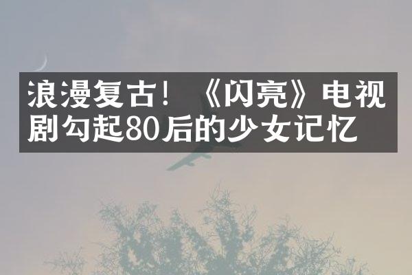 浪漫复古！《闪亮》电视剧勾起80后的少女记忆