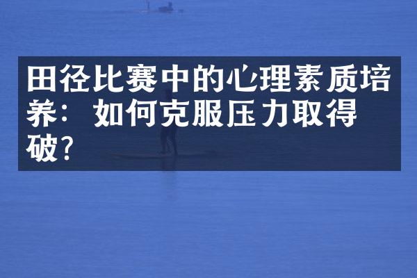 田径比赛中的心理素质培养：如何克服压力取得突破？