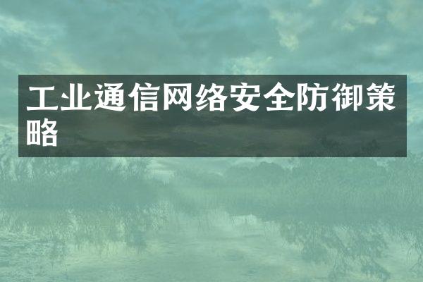 工业通信网络安全防御策略