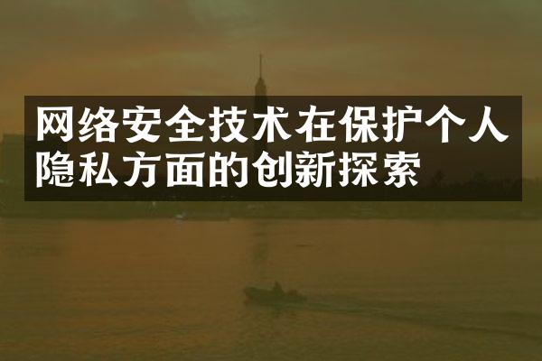 网络安全技术在保护个人隐私方面的创新探索