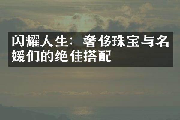 闪耀人生：奢侈珠宝与名媛们的绝佳搭配