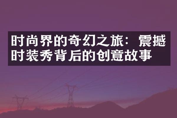 时尚界的奇幻之旅：震撼时装秀背后的创意故事