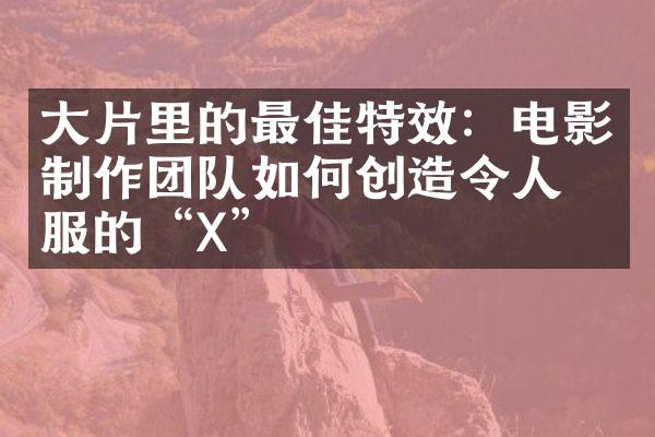 大片里的最佳特效：电影制作团队如何创造令人叹服的“X”