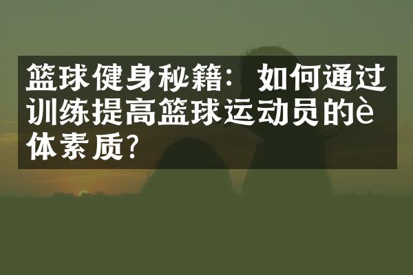 篮球健身秘籍：如何通过训练提高篮球运动员的身体素质？