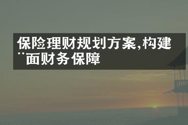 保险理财规划方案,构建全面财务保障