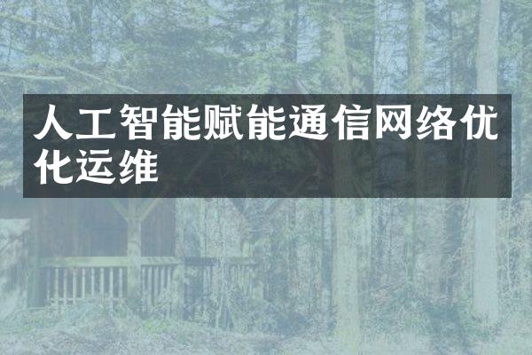 人工智能赋能通信网络优化运维